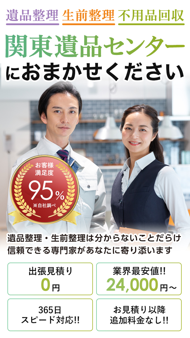 遺品整理 生前整理 不用品回収 関東遺品センターにおまかせください 遺品整理・生前整理は分からないことだらけ信頼できる専門家があなたに寄り添います お客様満足度95% 出張見積り0円 業界最安値!!24,000円〜 365日スピード対応!! お見積り以降 追加料金なし!!